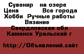 Сувенир “ на озере“ › Цена ­ 1 250 - Все города Хобби. Ручные работы » Вязание   . Свердловская обл.,Каменск-Уральский г.